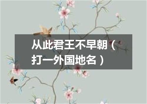 从此君王不早朝（打一外国地名）