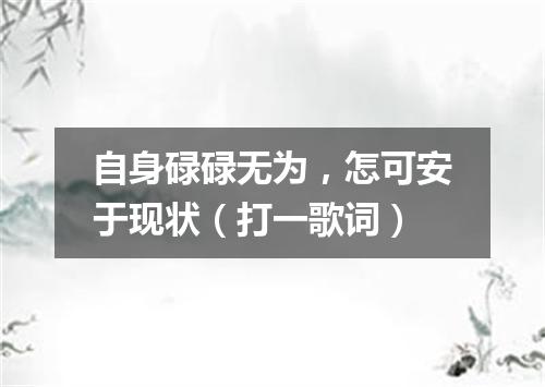 自身碌碌无为，怎可安于现状（打一歌词）