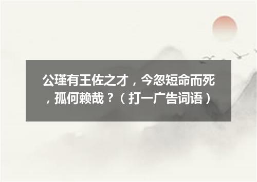 公瑾有王佐之才，今忽短命而死，孤何赖哉？（打一广告词语）