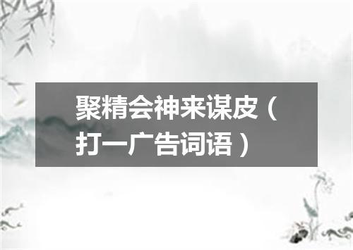 聚精会神来谋皮（打一广告词语）