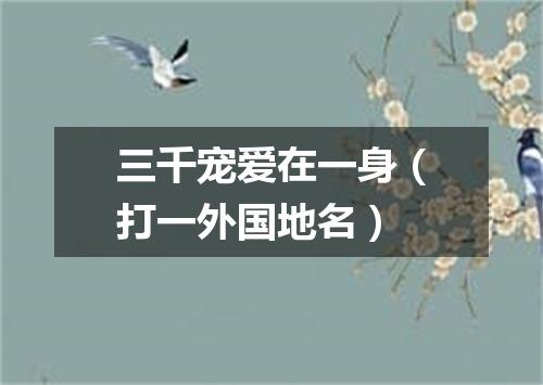 三千宠爱在一身（打一外国地名）