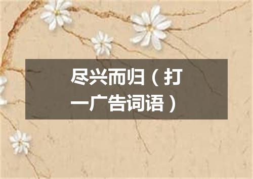 尽兴而归（打一广告词语）