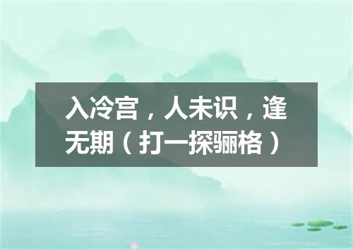 入冷宫，人未识，逢无期（打一探骊格）