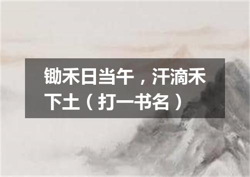 锄禾日当午，汗滴禾下土（打一书名）