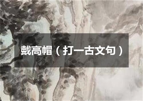戴高帽（打一古文句）