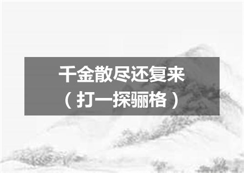 千金散尽还复来（打一探骊格）