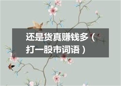 还是货真赚钱多（打一股市词语）