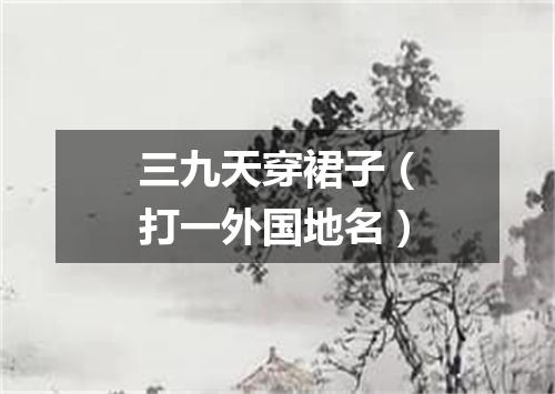 三九天穿裙子（打一外国地名）