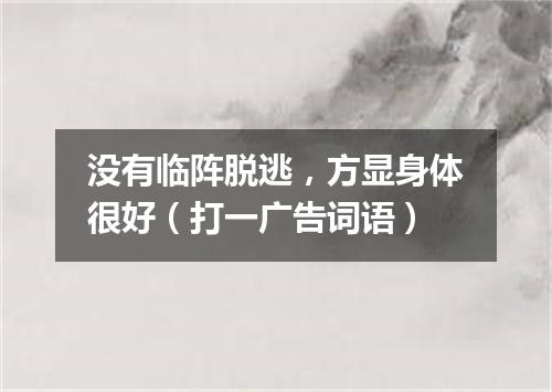 没有临阵脱逃，方显身体很好（打一广告词语）