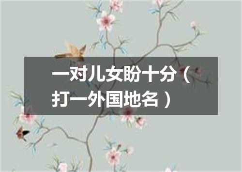 一对儿女盼十分（打一外国地名）