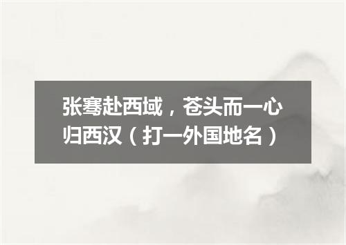 张骞赴西域，苍头而一心归西汉（打一外国地名）