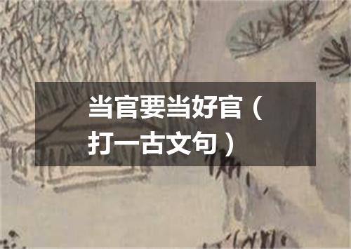当官要当好官（打一古文句）