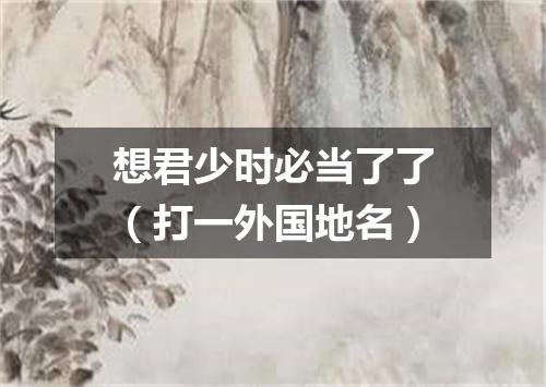 想君少时必当了了（打一外国地名）