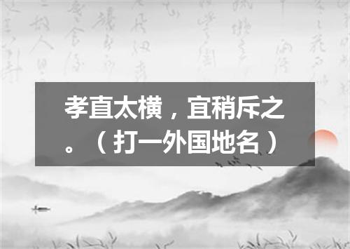 孝直太横，宜稍斥之。（打一外国地名）