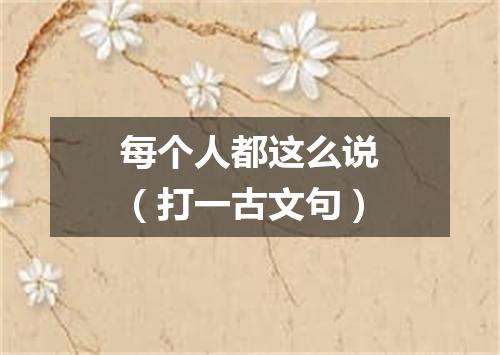 每个人都这么说（打一古文句）