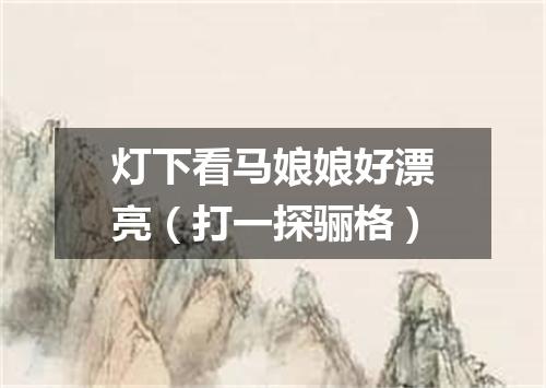 灯下看马娘娘好漂亮（打一探骊格）