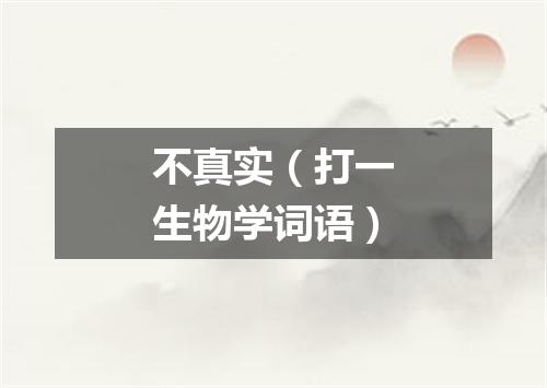 不真实（打一生物学词语）