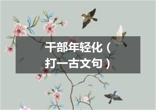 干部年轻化（打一古文句）