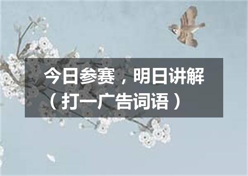 今日参赛，明日讲解（打一广告词语）