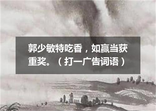 郭少敏特吃香，如赢当获重奖。（打一广告词语）