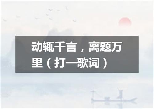 动辄千言，离题万里（打一歌词）