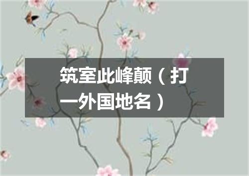 筑室此峰颠（打一外国地名）