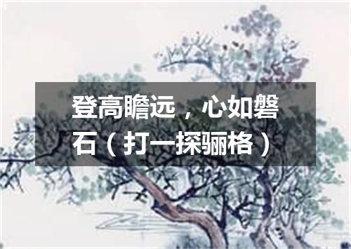 登高瞻远，心如磐石（打一探骊格）