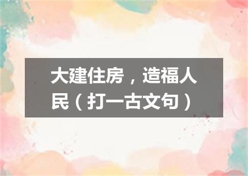 大建住房，造福人民（打一古文句）