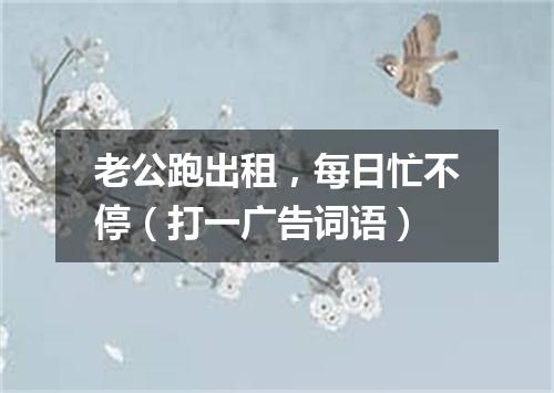 老公跑出租，每日忙不停（打一广告词语）