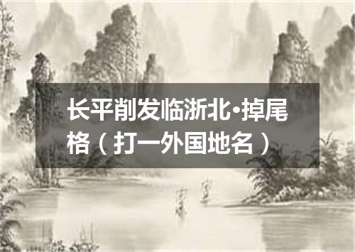 长平削发临浙北·掉尾格（打一外国地名）