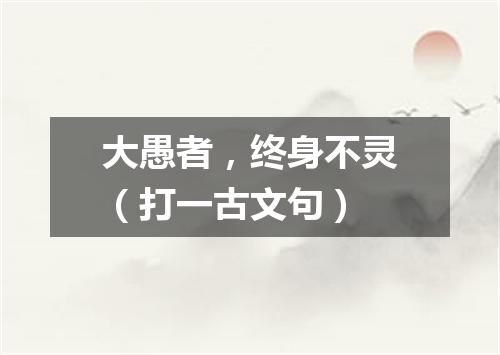 大愚者，终身不灵（打一古文句）