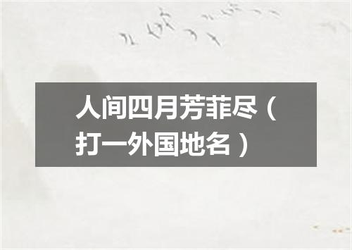 人间四月芳菲尽（打一外国地名）