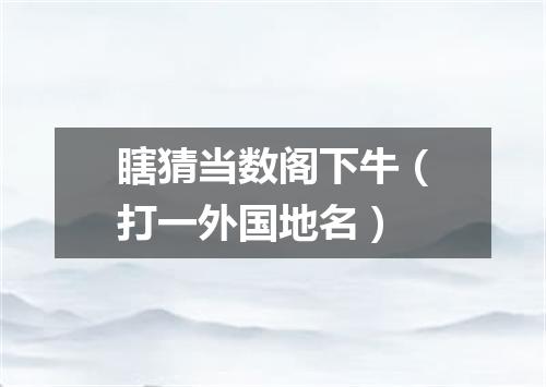瞎猜当数阁下牛（打一外国地名）