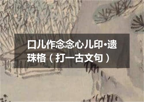 口儿作念念心儿印·遗珠格（打一古文句）