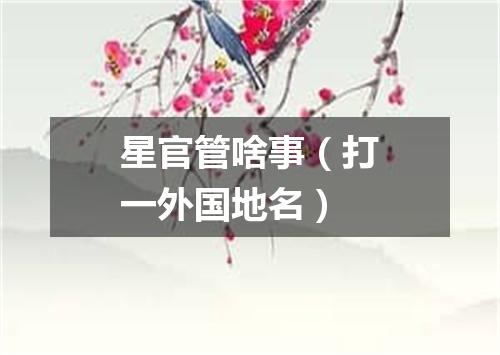 星官管啥事（打一外国地名）