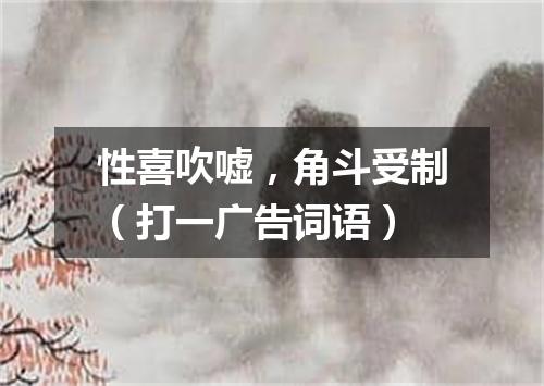 性喜吹嘘，角斗受制（打一广告词语）