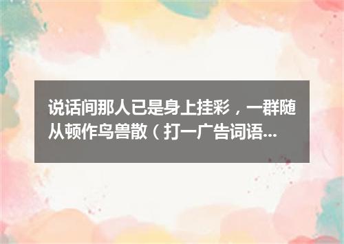 说话间那人已是身上挂彩，一群随从顿作鸟兽散（打一广告词语）