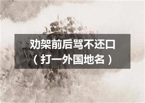 劝架前后骂不还口（打一外国地名）