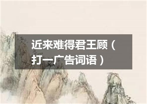近来难得君王顾（打一广告词语）