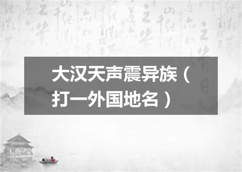 大汉天声震异族（打一外国地名）