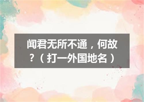 闻君无所不通，何故？（打一外国地名）