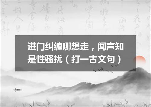 进门纠缠哪想走，闻声知是性骚扰（打一古文句）