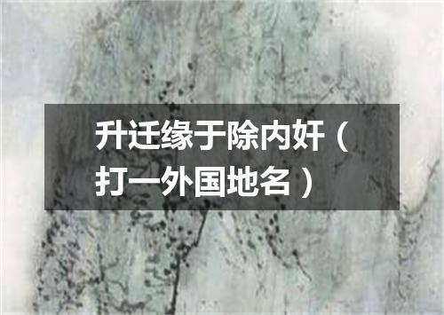 升迁缘于除内奸（打一外国地名）