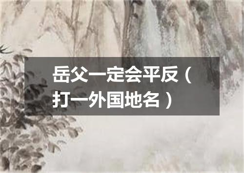 岳父一定会平反（打一外国地名）