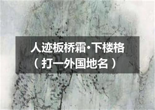 人迹板桥霜·下楼格（打一外国地名）