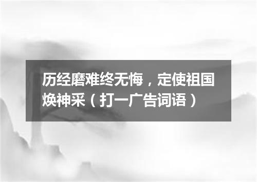 历经磨难终无悔，定使祖国焕神采（打一广告词语）