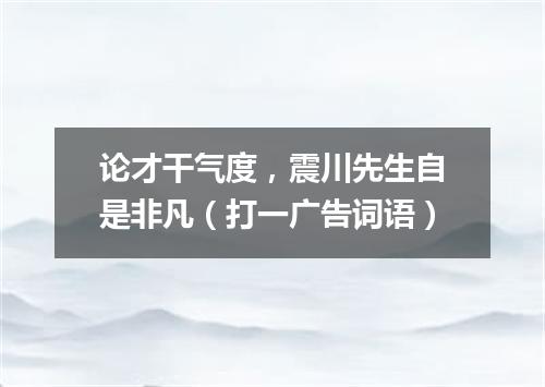 论才干气度，震川先生自是非凡（打一广告词语）