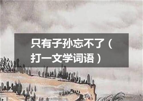只有子孙忘不了（打一文学词语）