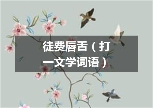 徒费唇舌（打一文学词语）