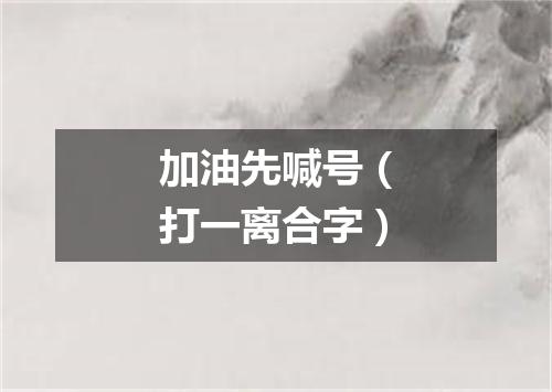 加油先喊号（打一离合字）